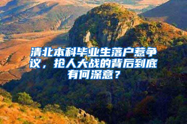 清北本科毕业生落户惹争议，抢人大战的背后到底有何深意？