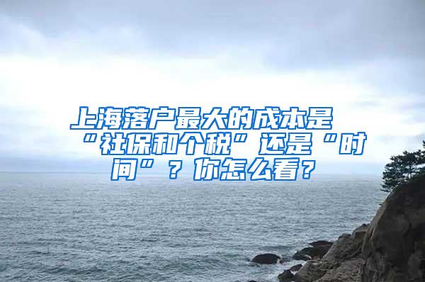 上海落户最大的成本是“社保和个税”还是“时间”？你怎么看？