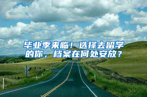 毕业季来临！选择去留学的你，档案在何处安放？