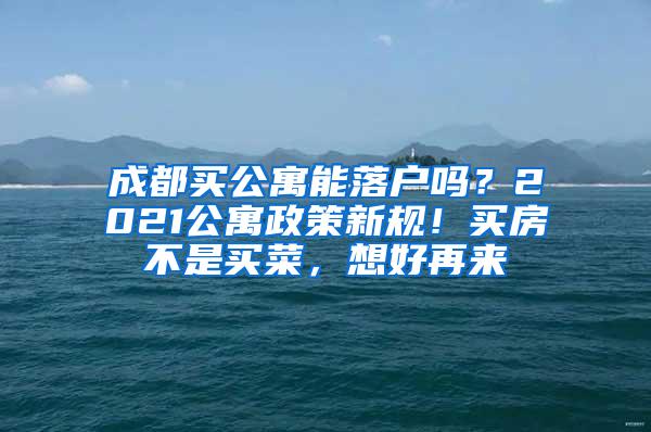 成都买公寓能落户吗？2021公寓政策新规！买房不是买菜，想好再来