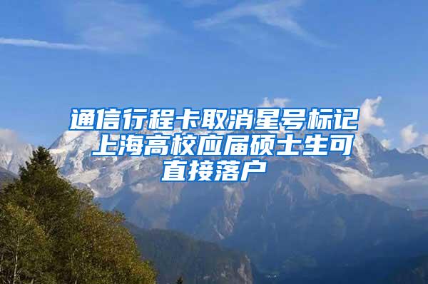 通信行程卡取消星号标记 上海高校应届硕士生可直接落户