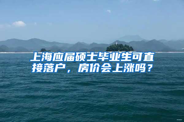 上海应届硕士毕业生可直接落户，房价会上涨吗？