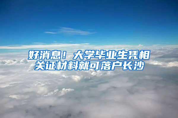 好消息！大学毕业生凭相关证材料就可落户长沙