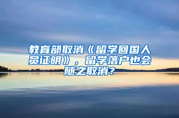 教育部取消《留学回国人员证明》，留学落户也会随之取消？