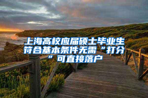 上海高校应届硕士毕业生符合基本条件无需“打分”可直接落户