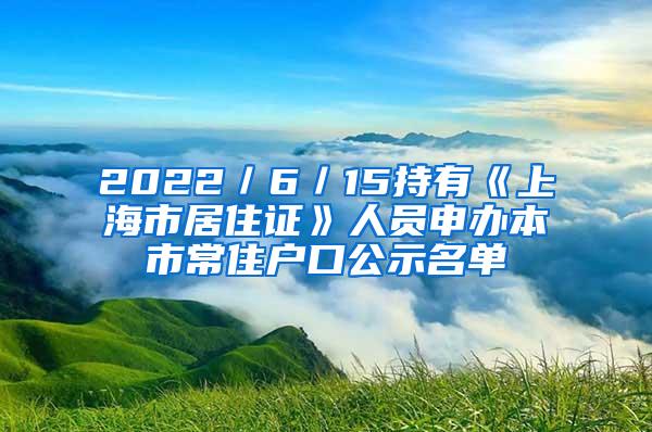 2022／6／15持有《上海市居住证》人员申办本市常住户口公示名单