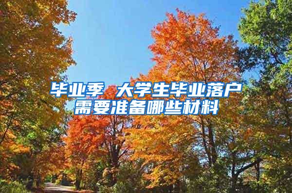 毕业季 大学生毕业落户需要准备哪些材料