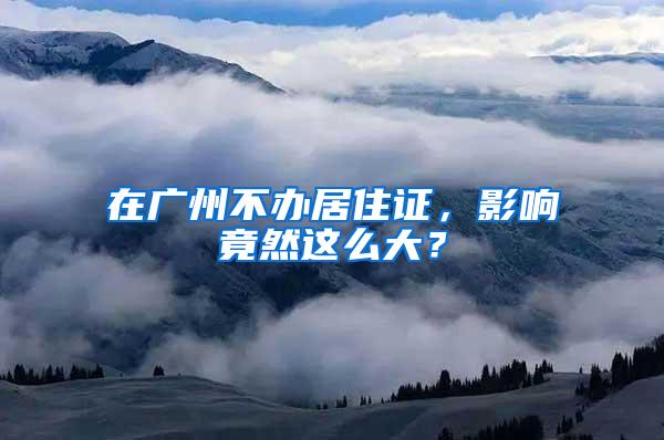 在广州不办居住证，影响竟然这么大？