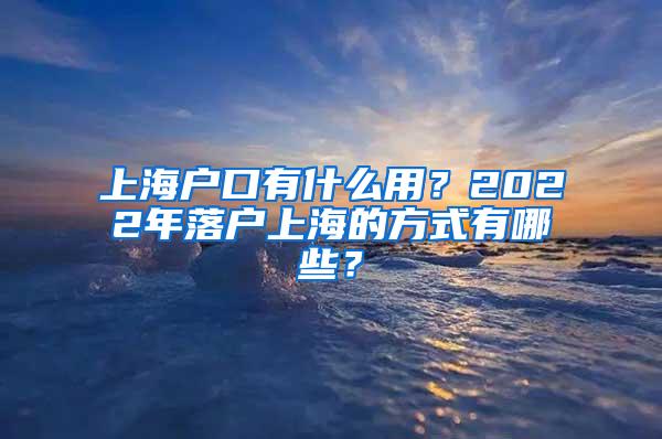 上海户口有什么用？2022年落户上海的方式有哪些？