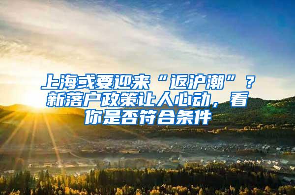 上海或要迎来“返沪潮”？新落户政策让人心动，看你是否符合条件