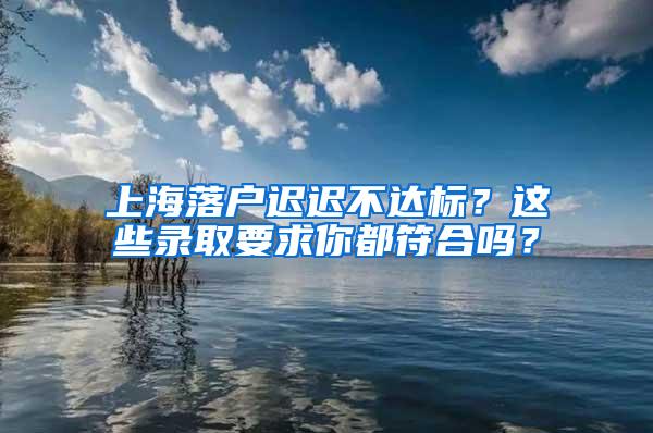 上海落户迟迟不达标？这些录取要求你都符合吗？