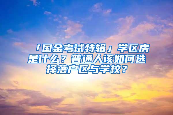 「国金考试特辑」学区房是什么？普通人该如何选择落户区与学校？