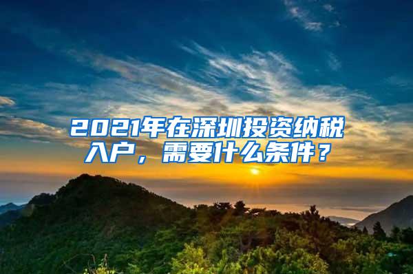 2021年在深圳投资纳税入户，需要什么条件？