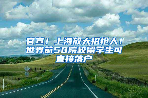 官宣！上海放大招抢人！世界前50院校留学生可直接落户