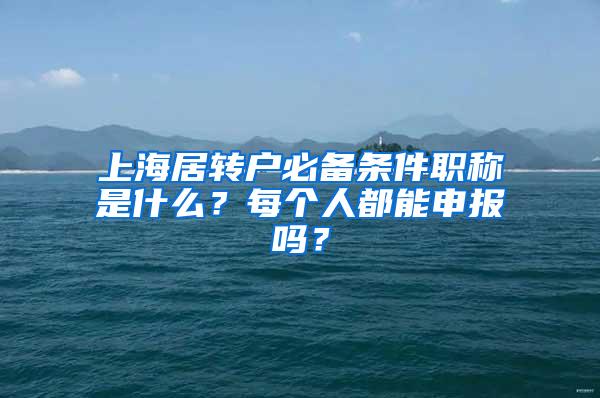 上海居转户必备条件职称是什么？每个人都能申报吗？