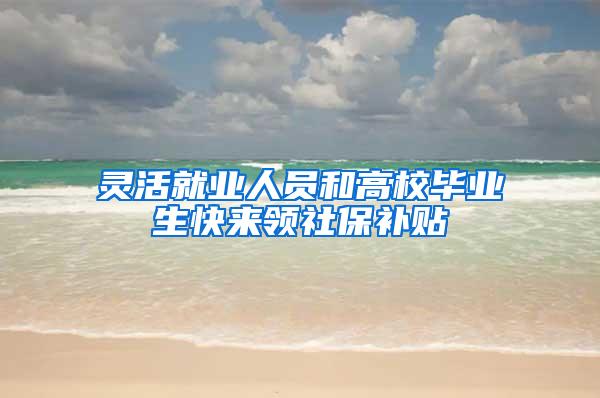 灵活就业人员和高校毕业生快来领社保补贴