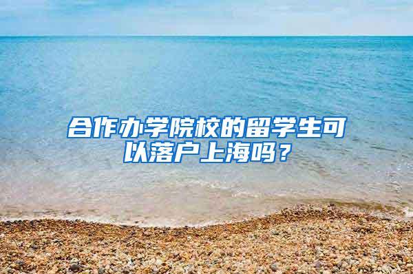 合作办学院校的留学生可以落户上海吗？