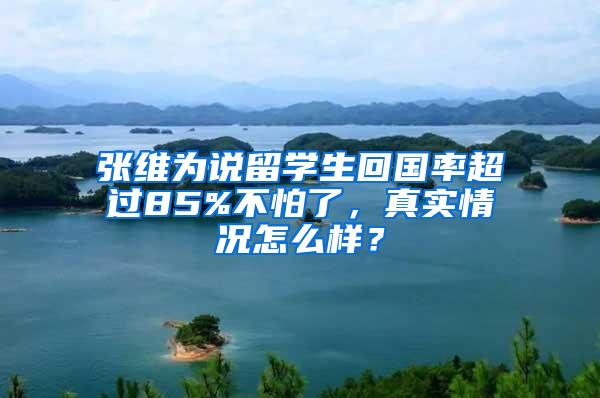 张维为说留学生回国率超过85%不怕了，真实情况怎么样？