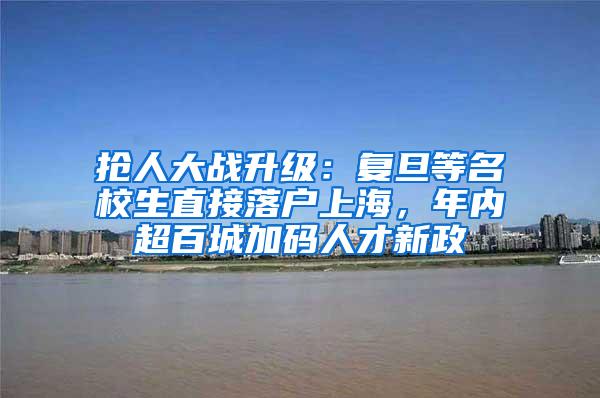 抢人大战升级：复旦等名校生直接落户上海，年内超百城加码人才新政