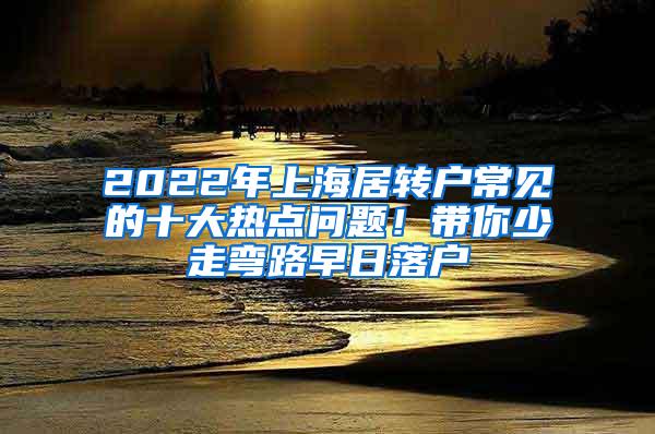 2022年上海居转户常见的十大热点问题！带你少走弯路早日落户