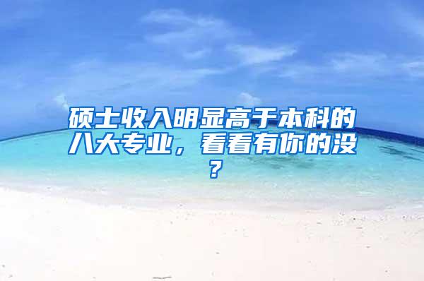 硕士收入明显高于本科的八大专业，看看有你的没？