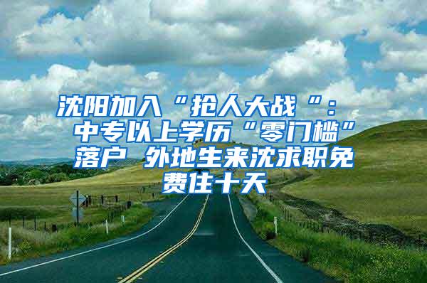 沈阳加入“抢人大战“： 中专以上学历“零门槛”落户 外地生来沈求职免费住十天