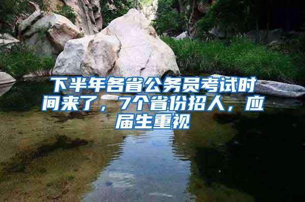 下半年各省公务员考试时间来了，7个省份招人，应届生重视