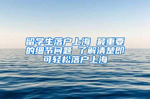 留学生落户上海 最重要的细节问题 了解清楚即可轻松落户上海