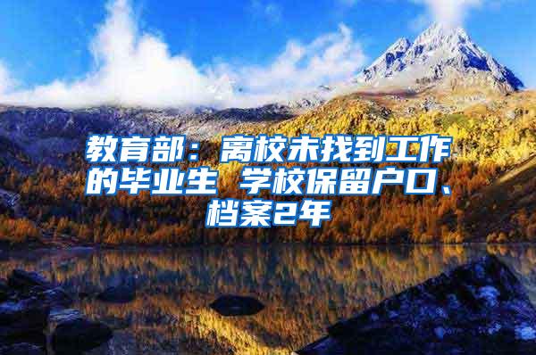 教育部：离校未找到工作的毕业生 学校保留户口、档案2年