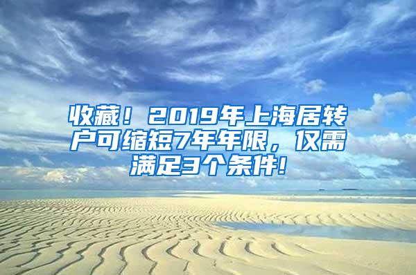 收藏！2019年上海居转户可缩短7年年限，仅需满足3个条件!