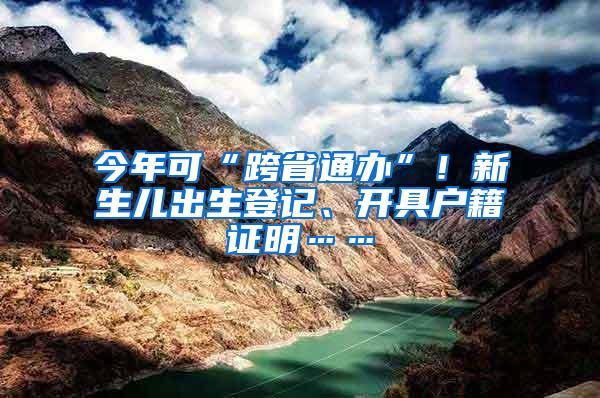 今年可“跨省通办”！新生儿出生登记、开具户籍证明……