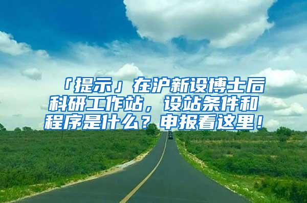 「提示」在沪新设博士后科研工作站，设站条件和程序是什么？申报看这里！