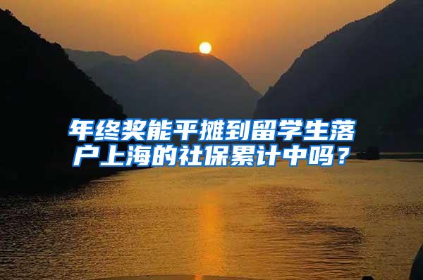 年终奖能平摊到留学生落户上海的社保累计中吗？