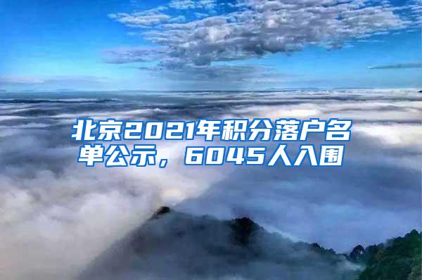 北京2021年积分落户名单公示，6045人入围