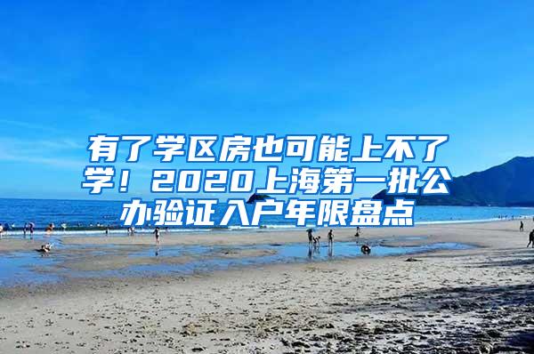 有了学区房也可能上不了学！2020上海第一批公办验证入户年限盘点