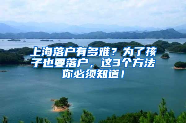 上海落户有多难？为了孩子也要落户，这3个方法你必须知道！