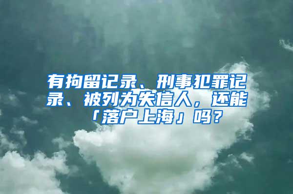 有拘留记录、刑事犯罪记录、被列为失信人，还能「落户上海」吗？