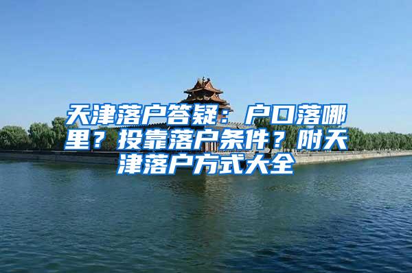 天津落户答疑：户口落哪里？投靠落户条件？附天津落户方式大全