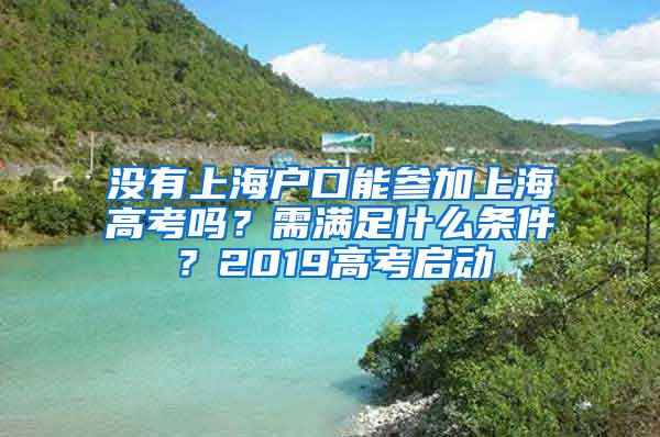 没有上海户口能参加上海高考吗？需满足什么条件？2019高考启动