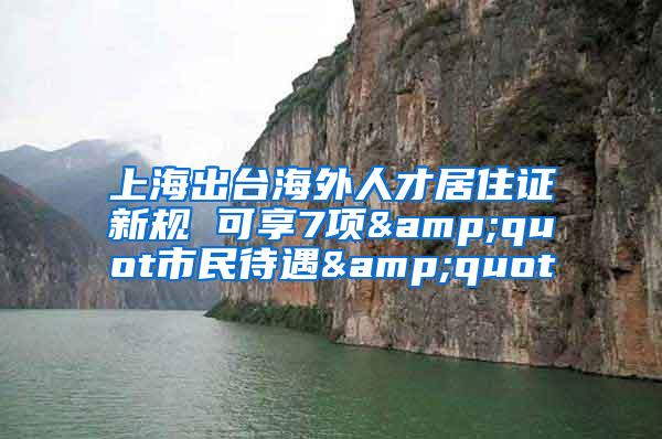 上海出台海外人才居住证新规 可享7项&quot市民待遇&quot