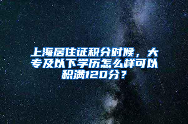 上海居住证积分时候，大专及以下学历怎么样可以积满120分？