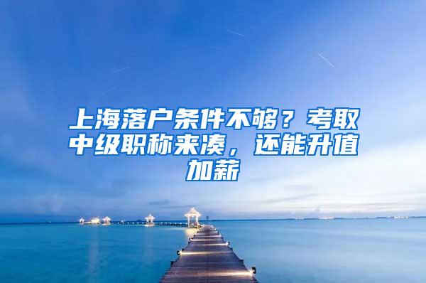 上海落户条件不够？考取中级职称来凑，还能升值加薪