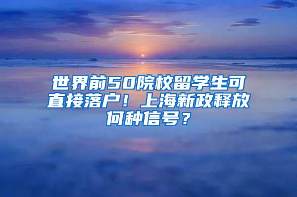 世界前50院校留学生可直接落户！上海新政释放何种信号？