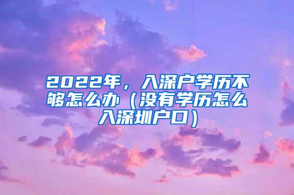 2022年，入深户学历不够怎么办（没有学历怎么入深圳户口）