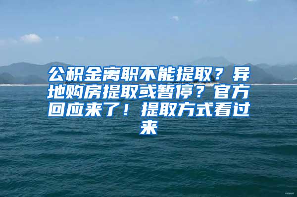 公积金离职不能提取？异地购房提取或暂停？官方回应来了！提取方式看过来