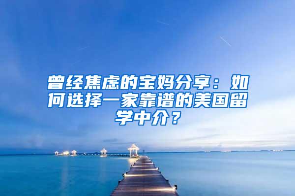 曾经焦虑的宝妈分享：如何选择一家靠谱的美国留学中介？