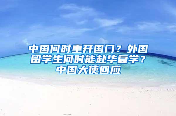 中国何时重开国门？外国留学生何时能赴华复学？中国大使回应