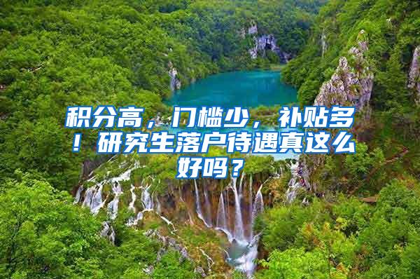 积分高，门槛少，补贴多！研究生落户待遇真这么好吗？