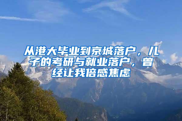 从港大毕业到京城落户，儿子的考研与就业落户，曾经让我倍感焦虑