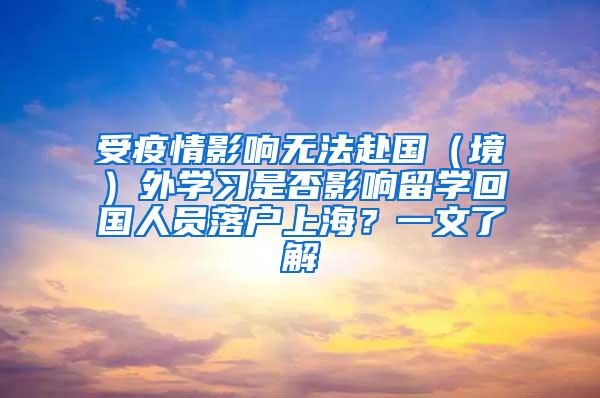 受疫情影响无法赴国（境）外学习是否影响留学回国人员落户上海？一文了解→